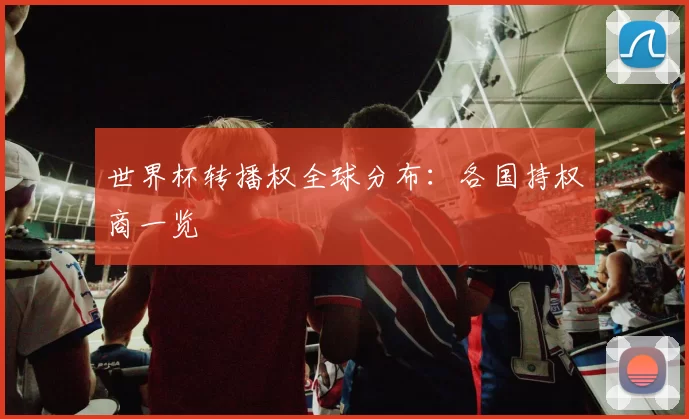 世界杯转播权全球分布:各国持权商一览