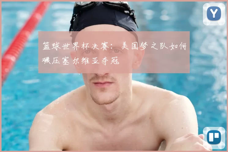 篮球世界杯决赛:美国梦之队如何碾压塞尔维亚夺冠