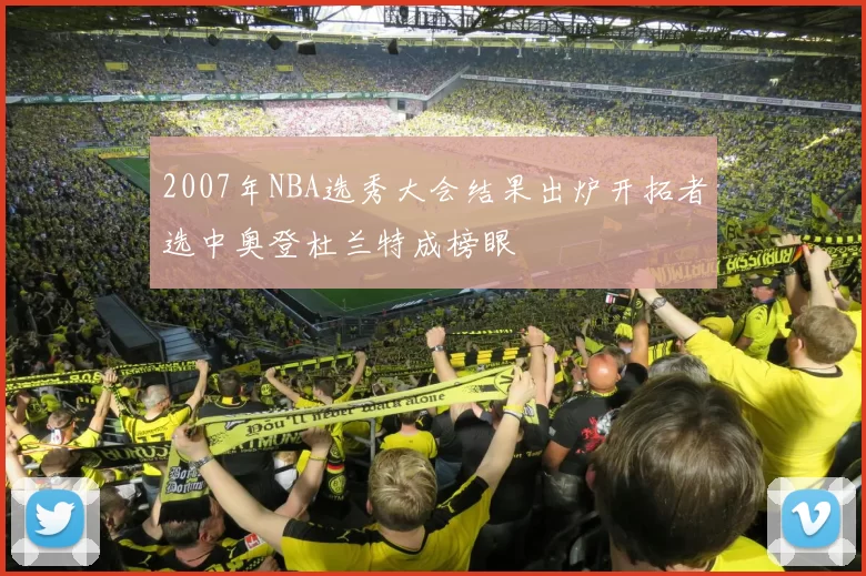 2007年NBA选秀大会结果出炉开拓者选中奥登杜兰特成榜眼