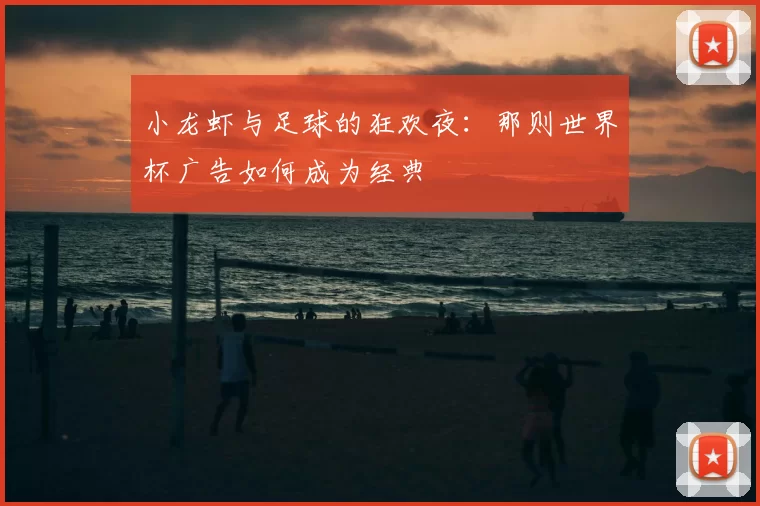 小龙虾与足球的狂欢夜：那则世界杯广告如何成为经典