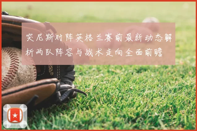 突尼斯对阵英格兰赛前最新动态解析两队阵容与战术走向全面前瞻