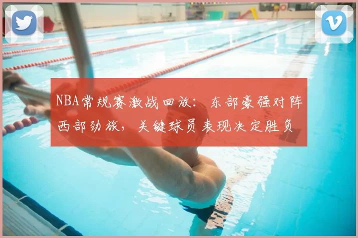 NBA常规赛激战回放：东部豪强对阵西部劲旅，关键球员表现决定胜负走势
