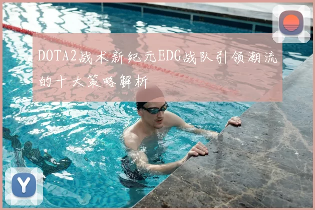 DOTA2战术新纪元EDG战队引领潮流的十大策略解析