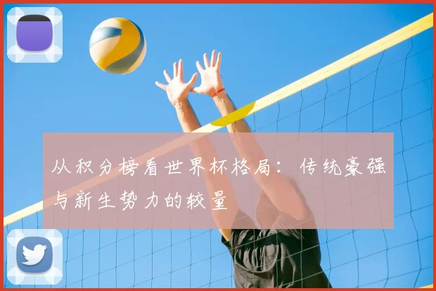 从积分榜看世界杯格局:传统豪强与新生势力的较量