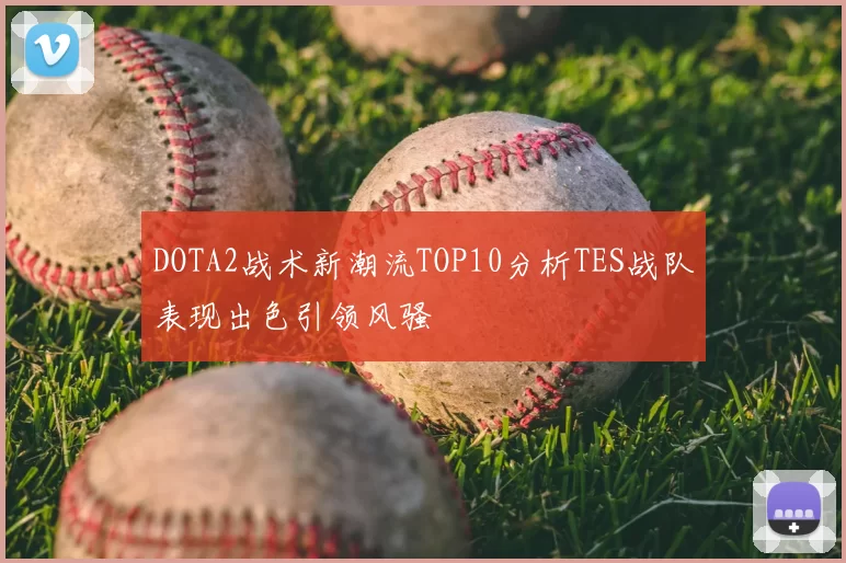 DOTA2战术新潮流TOP10分析TES战队表现出色引领风骚