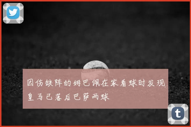 因伤缺阵的姆巴佩在家看球时发现皇马已落后巴萨两球