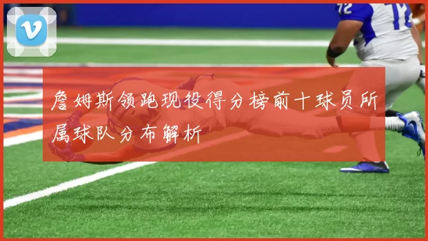 詹姆斯领跑现役得分榜前十球员所属球队分布解析
