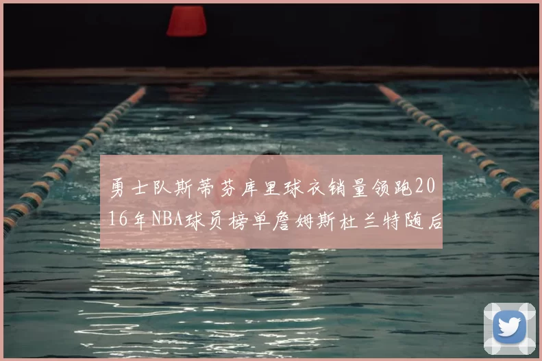 勇士队斯蒂芬库里球衣销量领跑2016年NBA球员榜单詹姆斯杜兰特随后