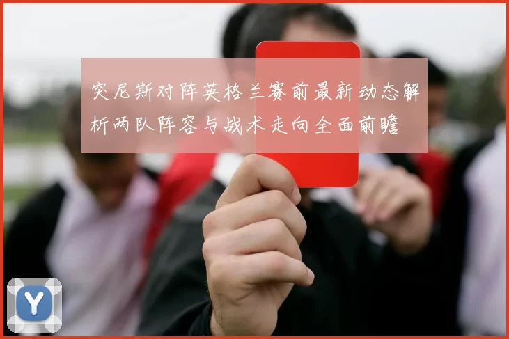 突尼斯对阵英格兰赛前最新动态解析两队阵容与战术走向全面前瞻
