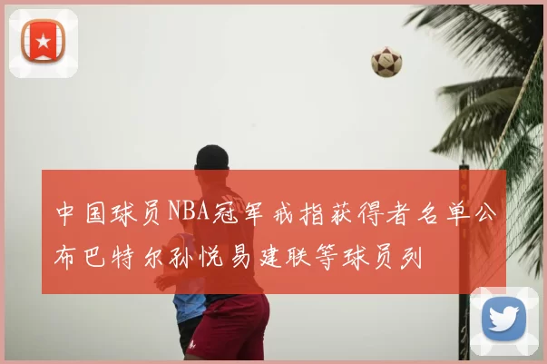 中国球员NBA冠军戒指获得者名单公布巴特尔孙悦易建联等球员列