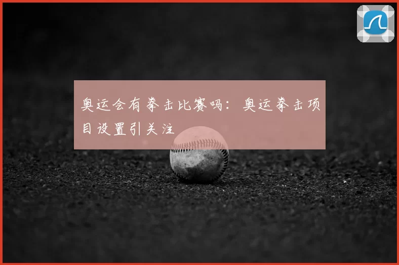 奥运会有拳击比赛吗：奥运拳击项目设置引关注