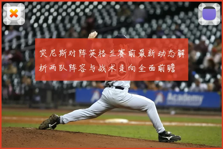 突尼斯对阵英格兰赛前最新动态解析两队阵容与战术走向全面前瞻