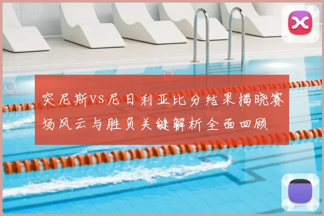 突尼斯vs尼日利亚比分结果揭晓赛场风云与胜负关键解析全面回顾