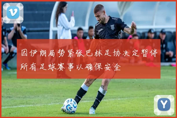 因伊朗局势紧张巴林足协决定暂停所有足球赛事以确保安全