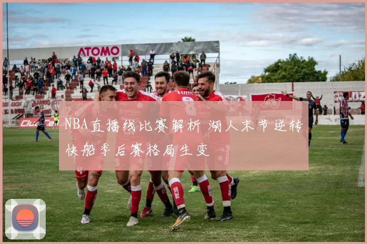 NBA直播线比赛解析 湖人末节逆转快船季后赛格局生变