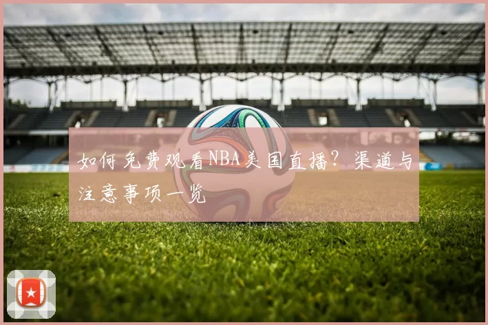 如何免费观看NBA美国直播?渠道与注意事项一览
