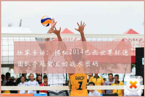 独家专访:揭秘2014巴西世界杯德国队夺冠背后的战术密码