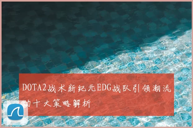 DOTA2战术新纪元EDG战队引领潮流的十大策略解析
