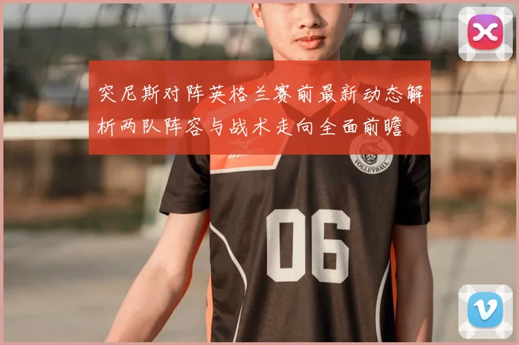突尼斯对阵英格兰赛前最新动态解析两队阵容与战术走向全面前瞻