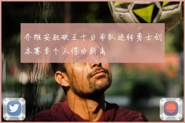 乔维安狂砍五十分率队逆转勇士创本赛季个人得分新高