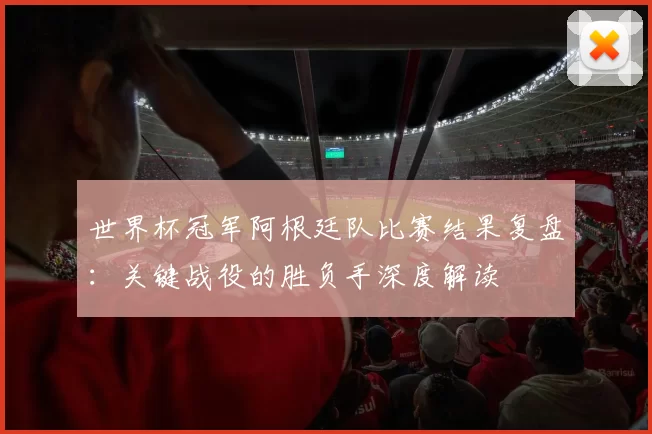 世界杯冠军阿根廷队比赛结果复盘：关键战役的胜负手深度解读