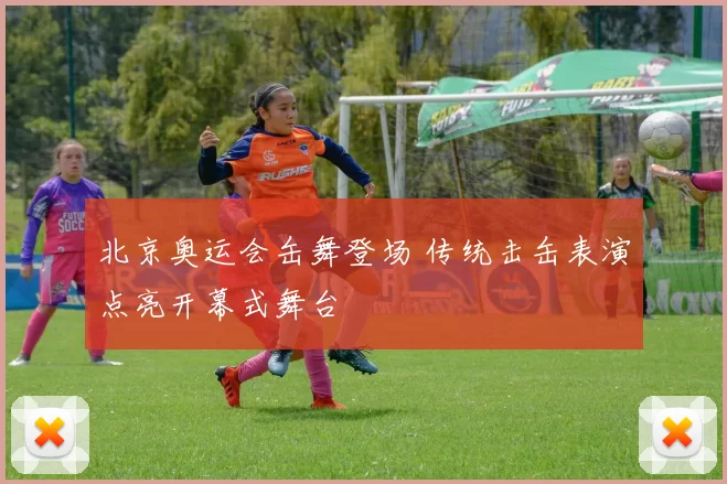 北京奥运会缶舞登场 传统击缶表演点亮开幕式舞台
