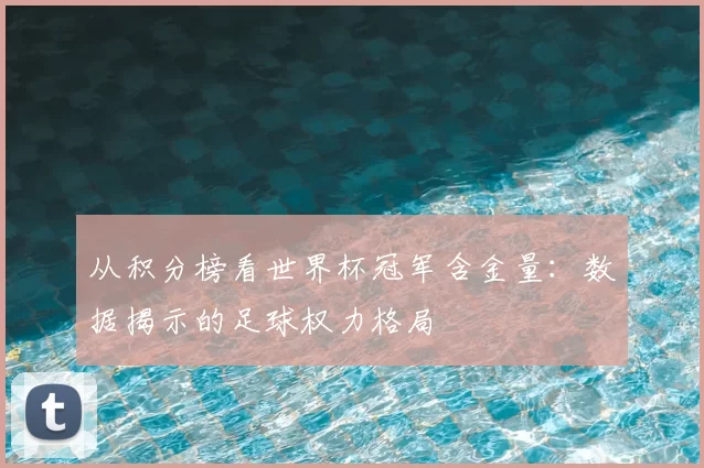 从积分榜看世界杯冠军含金量:数据揭示的足球权力格局