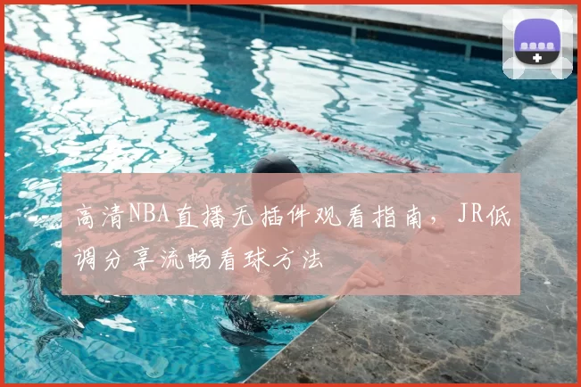 高清NBA直播无插件观看指南，JR低调分享流畅看球方法