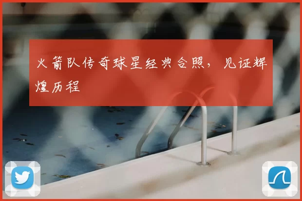 火箭队传奇球星经典合照,见证辉煌历程