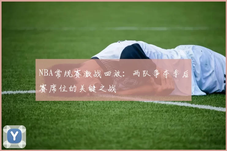 NBA常规赛激战回放：两队争夺季后赛席位的关键之战