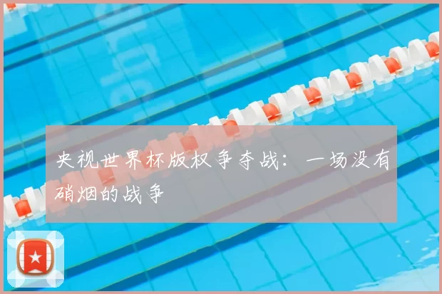 央视世界杯版权争夺战:一场没有硝烟的战争