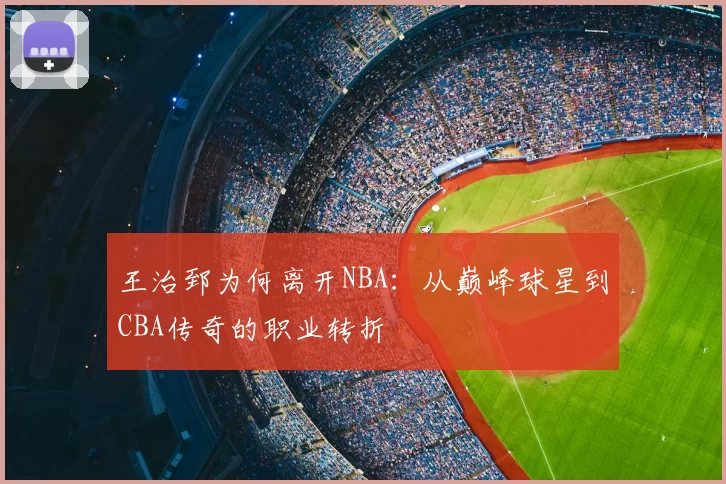王治郅为何离开NBA：从巅峰球星到CBA传奇的职业转折