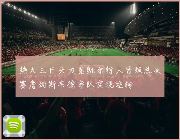 热火三巨头力克凯尔特人晋级总决赛詹姆斯韦德率队实现逆转
