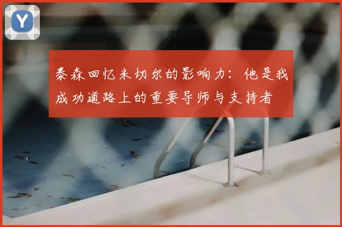 泰森回忆米切尔的影响力：他是我成功道路上的重要导师与支持者