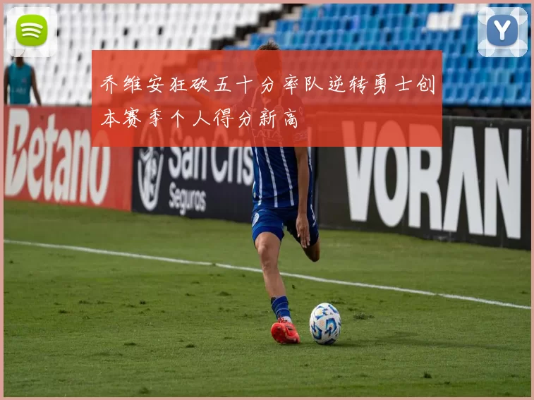 乔维安狂砍五十分率队逆转勇士创本赛季个人得分新高